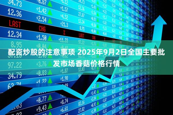 配资炒股的注意事项 2025年9月2日全国主要批发市场香菇价格行情