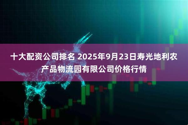 十大配资公司排名 2025年9月23日寿光地利农产品物流园有限公司价格行情