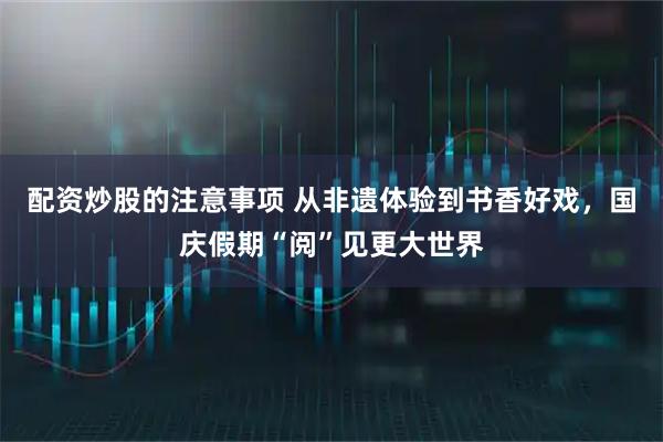 配资炒股的注意事项 从非遗体验到书香好戏，国庆假期“阅”见更大世界