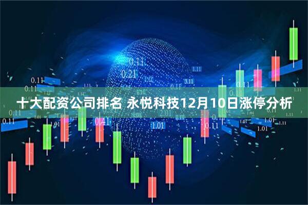 十大配资公司排名 永悦科技12月10日涨停分析