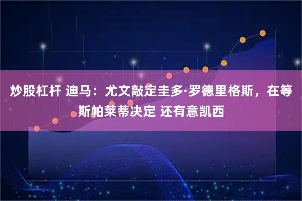炒股杠杆 迪马：尤文敲定圭多·罗德里格斯，在等斯帕莱蒂决定 还有意凯西