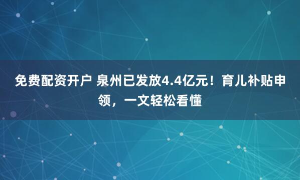 免费配资开户 泉州已发放4.4亿元！育儿补贴申领，一文轻松看懂
