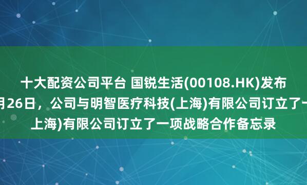 十大配资公司平台 国锐生活(00108.HK)发布公告，于2026年1月26日，公司与明智医疗科技(上海)有限公司订立了一项战略合作备忘录