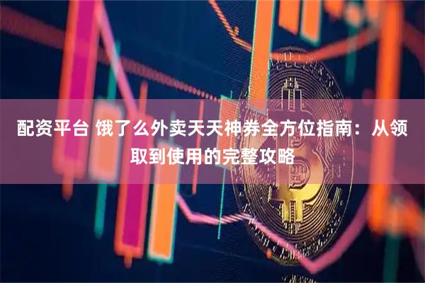 配资平台 饿了么外卖天天神券全方位指南：从领取到使用的完整攻略