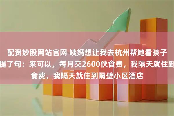 配资炒股网站官网 姨妈想让我去杭州帮她看孩子，吃饭时姨父提了句：来可以，每月交2600伙食费，我隔天就住到隔壁小区酒店