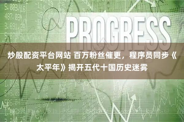 炒股配资平台网站 百万粉丝催更，程序员同步《太平年》揭开五代十国历史迷雾