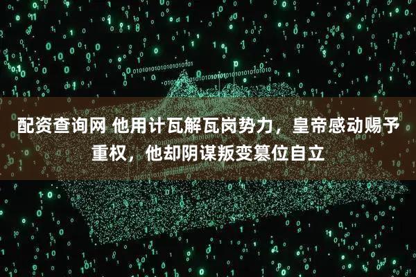 配资查询网 他用计瓦解瓦岗势力，皇帝感动赐予重权，他却阴谋叛变篡位自立