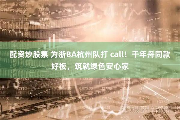配资炒股票 为浙BA杭州队打 call！千年舟同款好板，筑就绿色安心家
