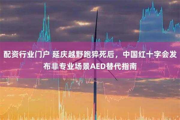 配资行业门户 延庆越野跑猝死后，中国红十字会发布非专业场景AED替代指南