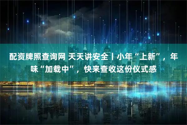 配资牌照查询网 天天讲安全丨小年“上新”，年味“加载中”，快来查收这份仪式感