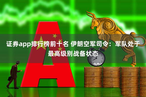 证券app排行榜前十名 伊朗空军司令：军队处于最高级别战备状态