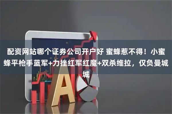 配资网站哪个证券公司开户好 蜜蜂惹不得！小蜜蜂平枪手蓝军+力挫红军红魔+双杀维拉，仅负曼城