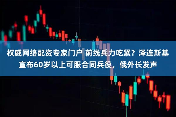 权威网络配资专家门户 前线兵力吃紧？泽连斯基宣布60岁以上可服合同兵役，俄外长发声