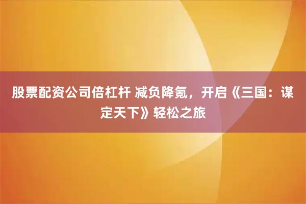 股票配资公司倍杠杆 减负降氪，开启《三国：谋定天下》轻松之旅