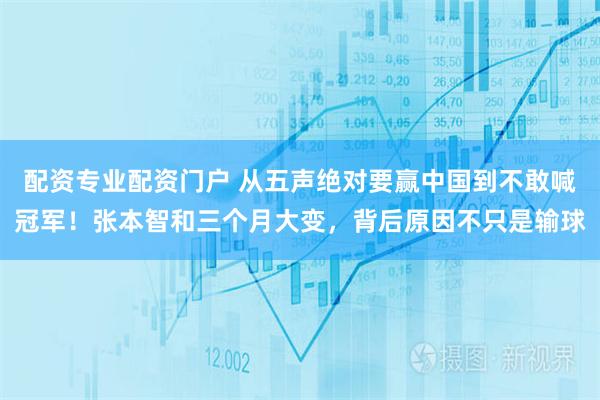 配资专业配资门户 从五声绝对要赢中国到不敢喊冠军！张本智和三个月大变，背后原因不只是输球