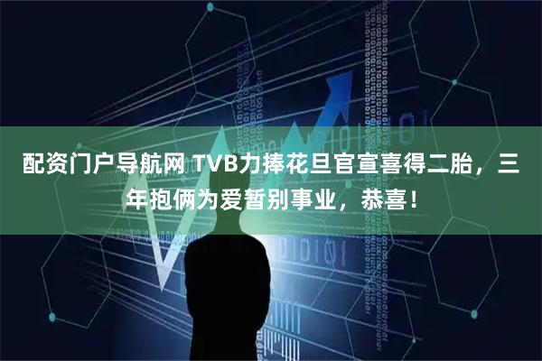配资门户导航网 TVB力捧花旦官宣喜得二胎，三年抱俩为爱暂别事业，恭喜！