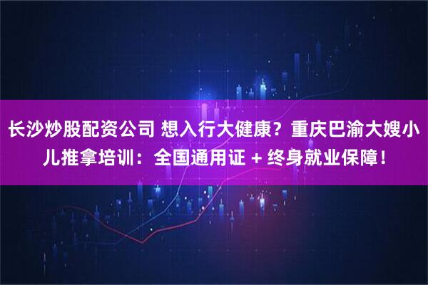 长沙炒股配资公司 想入行大健康？重庆巴渝大嫂小儿推拿培训：全国通用证 + 终身就业保障！