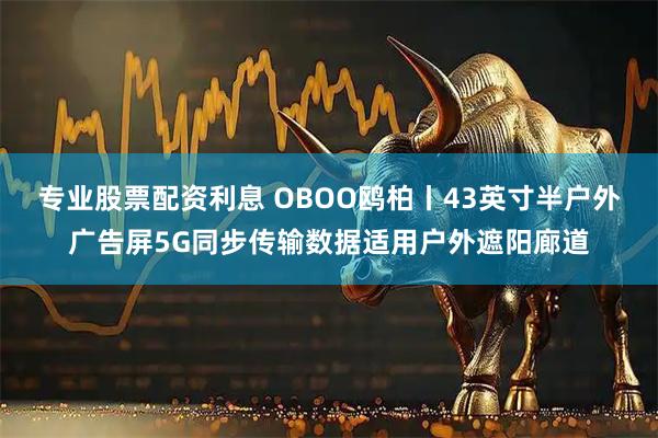 专业股票配资利息 OBOO鸥柏丨43英寸半户外广告屏5G同步传输数据适用户外遮阳廊道