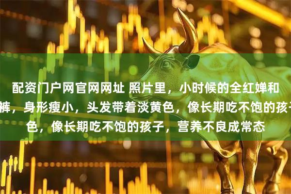 配资门户网官网网址 照片里，小时候的全红婵和弟弟并排，红T恤白裤，身形瘦小，头发带着淡黄色，像长期吃不饱的孩子，营养不良成常态