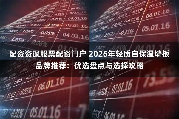 配资资深股票配资门户 2026年轻质自保温墙板品牌推荐：优选盘点与选择攻略