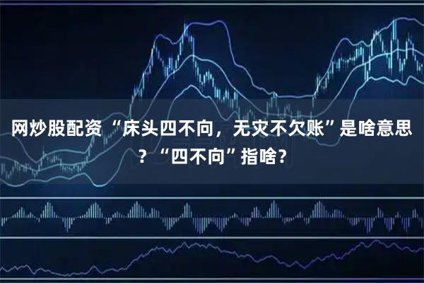 网炒股配资 “床头四不向，无灾不欠账”是啥意思？“四不向”指啥？