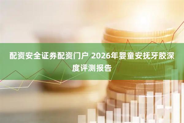 配资安全证券配资门户 2026年婴童安抚牙胶深度评测报告