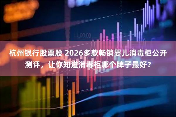 杭州银行股票股 2026多款畅销婴儿消毒柜公开测评，让你知道消毒柜哪个牌子最好？