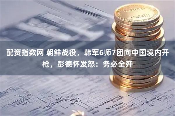 配资指数网 朝鲜战役，韩军6师7团向中国境内开枪，彭德怀发怒：务必全歼