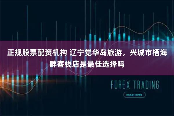正规股票配资机构 辽宁觉华岛旅游，兴城市栖海畔客栈店是最佳选择吗