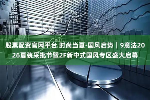股票配资官网平台 时尚当夏·国风启势｜9意法2026夏装采批节暨2F新中式国风专区盛大启幕