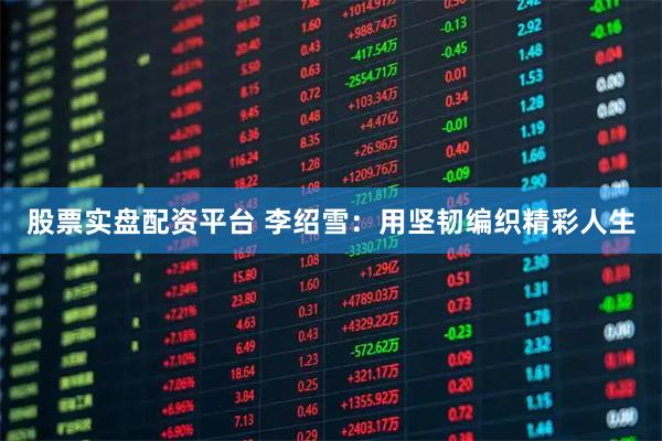 股票实盘配资平台 李绍雪：用坚韧编织精彩人生
