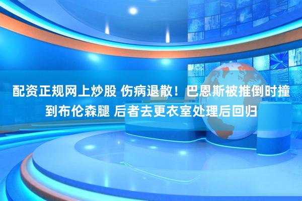 配资正规网上炒股 伤病退散！巴恩斯被推倒时撞到布伦森腿 后者去更衣室处理后回归